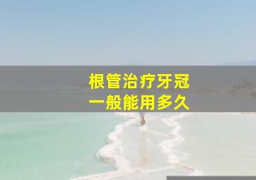 根管治疗牙冠一般能用多久