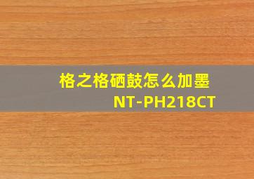 格之格硒鼓怎么加墨NT-PH218CT