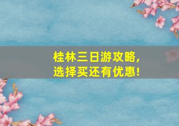 桂林三日游攻略,选择买还有优惠!