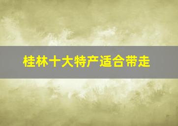 桂林十大特产适合带走