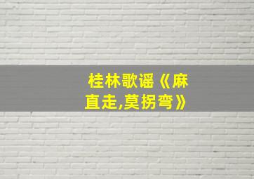 桂林歌谣《麻直走,莫拐弯》