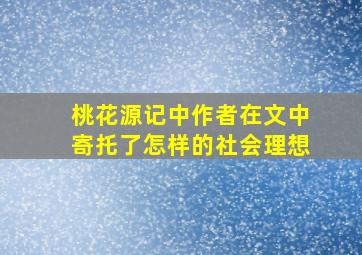 桃花源记中作者在文中寄托了怎样的社会理想