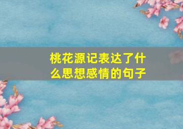 桃花源记表达了什么思想感情的句子