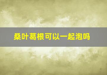 桑叶葛根可以一起泡吗