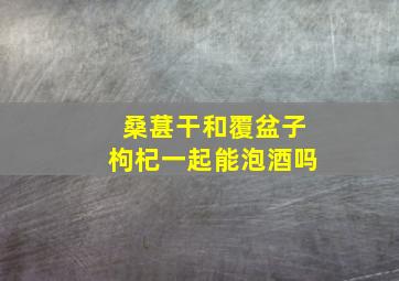 桑葚干和覆盆子枸杞一起能泡酒吗