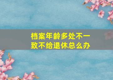 档案年龄多处不一致不给退休总么办