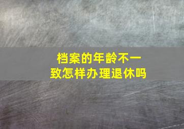 档案的年龄不一致怎样办理退休吗