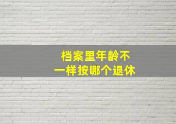 档案里年龄不一样按哪个退休