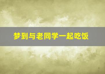 梦到与老同学一起吃饭