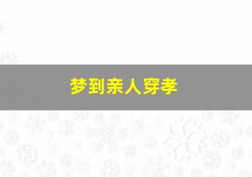 梦到亲人穿孝