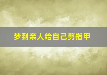 梦到亲人给自己剪指甲