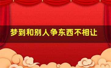 梦到和别人争东西不相让