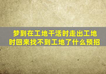 梦到在工地干活时走出工地时回来找不到工地了什么预招