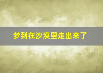 梦到在沙漠里走出来了