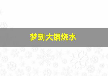 梦到大锅烧水