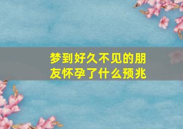 梦到好久不见的朋友怀孕了什么预兆