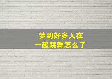 梦到好多人在一起跳舞怎么了