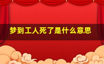 梦到工人死了是什么意思