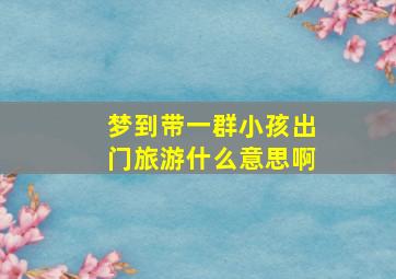 梦到带一群小孩出门旅游什么意思啊