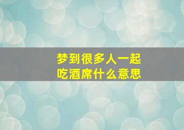 梦到很多人一起吃酒席什么意思