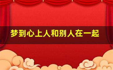 梦到心上人和别人在一起