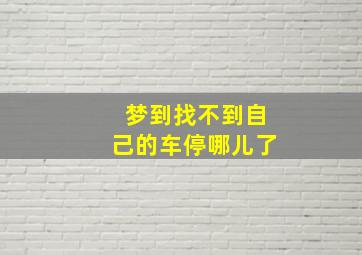 梦到找不到自己的车停哪儿了