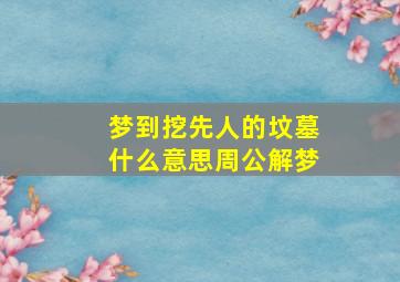 梦到挖先人的坟墓什么意思周公解梦