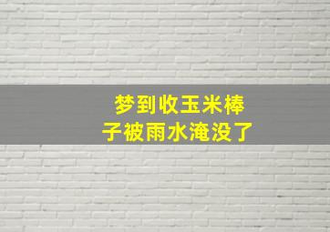 梦到收玉米棒子被雨水淹没了