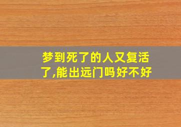 梦到死了的人又复活了,能出远门吗好不好