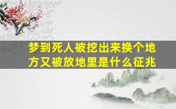 梦到死人被挖出来换个地方又被放地里是什么征兆