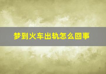 梦到火车出轨怎么回事