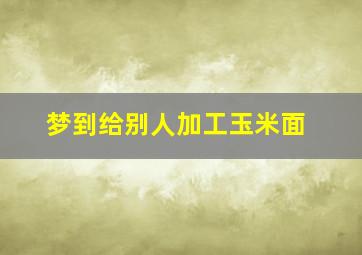 梦到给别人加工玉米面