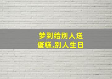 梦到给别人送蛋糕,别人生日