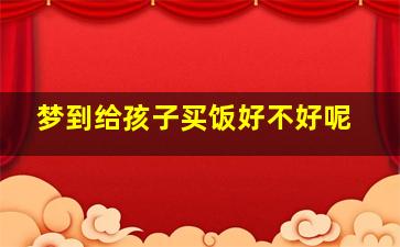 梦到给孩子买饭好不好呢