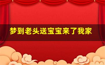 梦到老头送宝宝来了我家