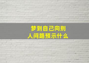 梦到自己向别人问路预示什么