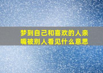 梦到自己和喜欢的人亲嘴被别人看见什么意思