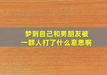 梦到自己和男朋友被一群人打了什么意思啊