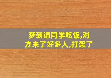 梦到请同学吃饭,对方来了好多人,打架了