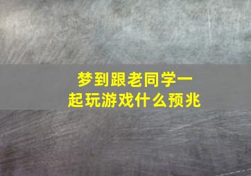 梦到跟老同学一起玩游戏什么预兆