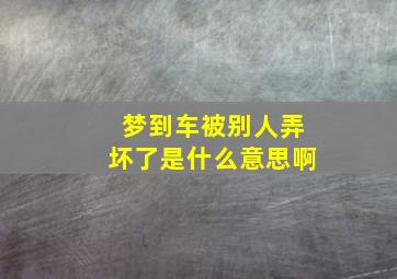 梦到车被别人弄坏了是什么意思啊