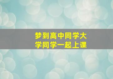 梦到高中同学大学同学一起上课