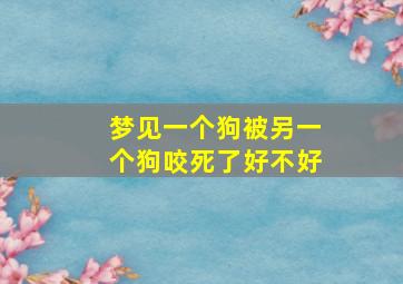 梦见一个狗被另一个狗咬死了好不好