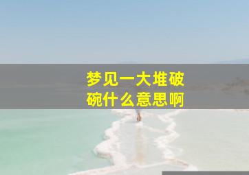 梦见一大堆破碗什么意思啊