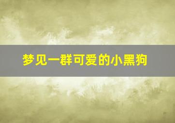 梦见一群可爱的小黑狗