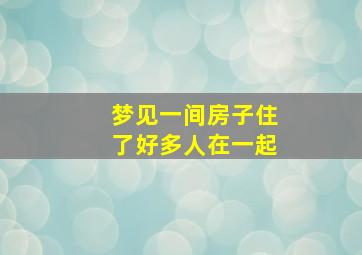 梦见一间房子住了好多人在一起