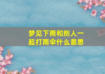 梦见下雨和别人一起打雨伞什么意思