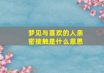 梦见与喜欢的人亲密接触是什么意思