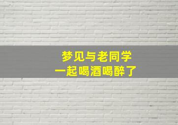 梦见与老同学一起喝酒喝醉了