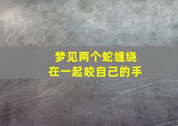 梦见两个蛇缠绕在一起咬自己的手